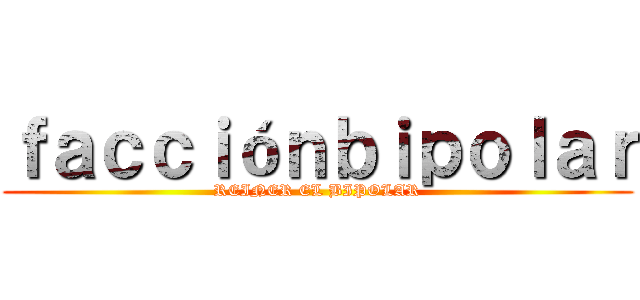 ｆａｃｃｉóｎｂｉｐｏｌａｒ (REINER EL BIPOLAR)