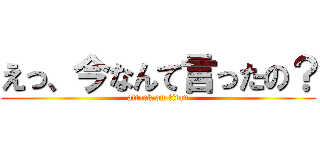 えっ、今なんて言ったの？ (attack on titan)