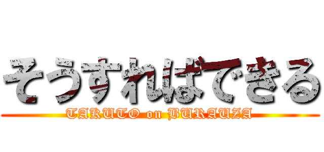 そうすればできる (TAKUTO on BURAUZA)