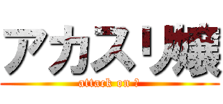 アカスリ嬢 (attack on 垢)