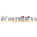 ＃ＦｕｅｒａＢａñｏｓ (#FueraBaños)