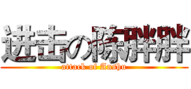 进击の陈胖胖 (attack of Anshu)