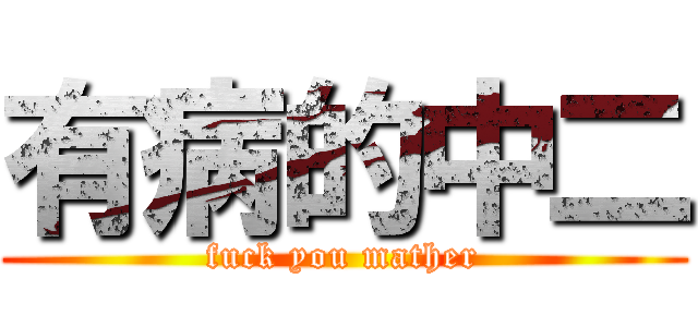 有病的中二 (fuck you mather)