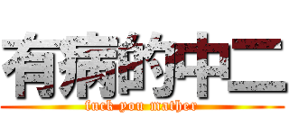 有病的中二 (fuck you mather)