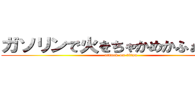 ガソリンで火をちゃかめかふぁいあー (attack on titan)