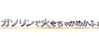 ガソリンで火をちゃかめかふぁいあー (attack on titan)
