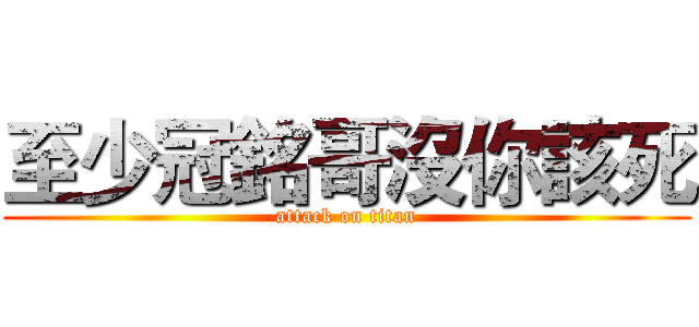 至少冠銘哥沒你該死 (attack on titan)