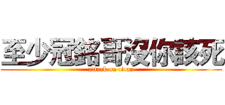 至少冠銘哥沒你該死 (attack on titan)