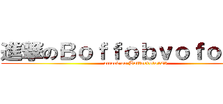 進撃のＢｏｆｆｏｂｖｏｆｏ１２３ (attack on Boffobvofo123)