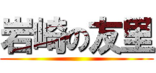 岩崎の友里 ()