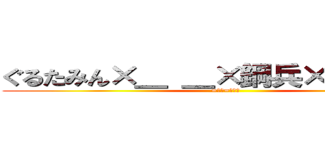 ぐるたみん×＿ ＿×鋼兵×まふティン (=神煩=菜市場)