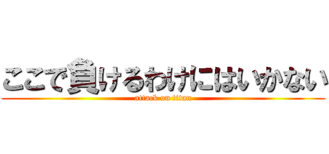 ここで負けるわけにはいかない (attack on titan)