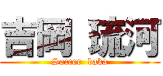 吉岡 琉河 (Soccer  baka)