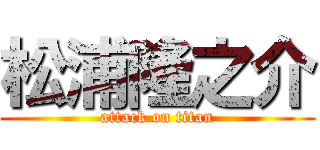 松浦隆之介 (attack on titan)
