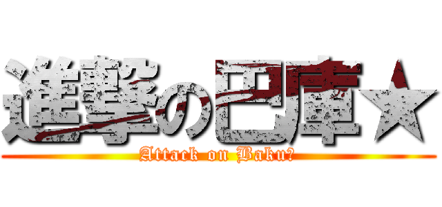 進撃の巴庫★ (Attack on Baku★)