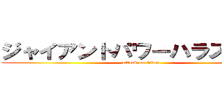 ジャイアントパワーハラスメント (attack on titan)