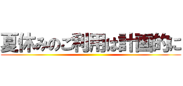 夏休みのご利用は計画的に ()