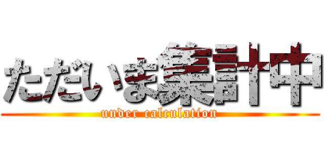 ただいま集計中 (under calculation)