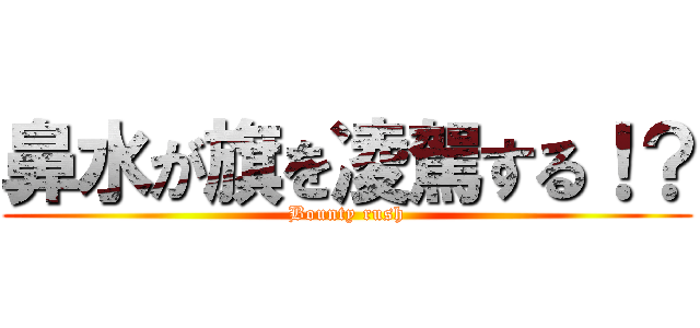 鼻水が旗を凌駕する！？ (Bounty rush)