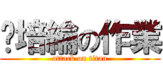 黃培綸の作業 (attack on titan)