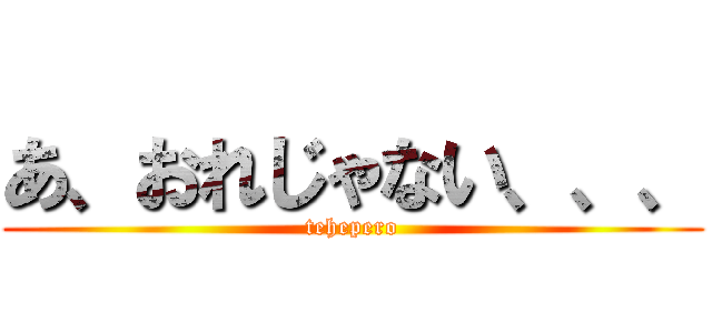 あ、おれじゃない、、、 (tehepero)