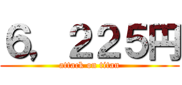 ６，２２５円 (attack on titan)