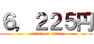 ６，２２５円 (attack on titan)