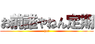 お前誰やねん定期 (ha?)