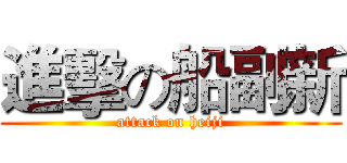 進擊の船副新 (attack on heiji)