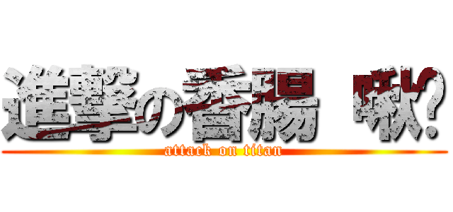 進撃の香腸 啾咪 (attack on titan)