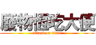 廢物恆吃大便 (attack on titan)