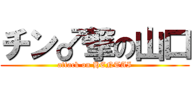 チン♂撃の山口 (attack on HENTAI)