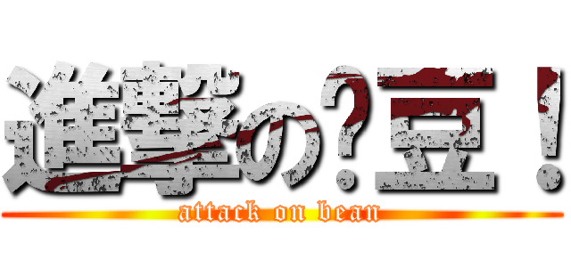 進撃の吕豆！ (attack on bean)