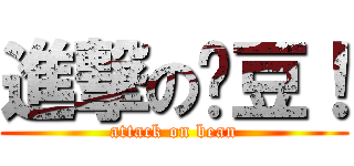進撃の吕豆！ (attack on bean)