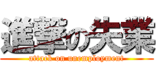 進撃の失業 (attack on unemployment)