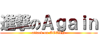 進撃のＡｇａｉｎ (attack on AGAIN)