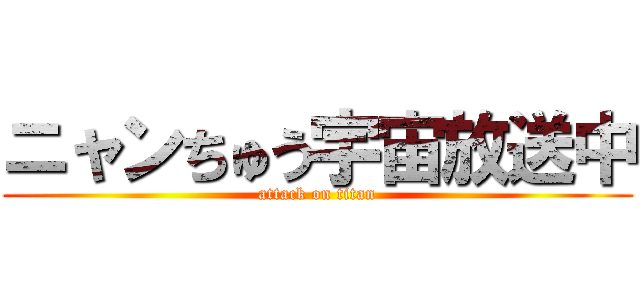 ニャンちゅう宇宙放送中 (attack on titan)