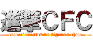 進撃ＣＦＣ (coleccionistas de figuras chile)