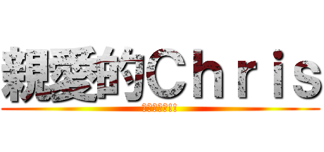 親愛的Ｃｈｒｉｓ (愛你唷，啾!!)