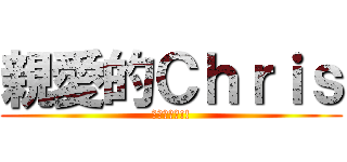 親愛的Ｃｈｒｉｓ (愛你唷，啾!!)