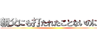 親父にも打たれたことないのに〜〜 ()