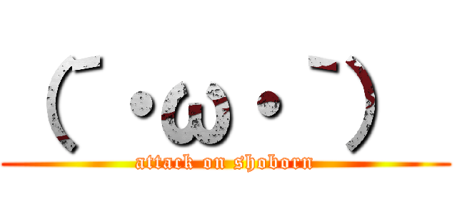 （´・ω・｀）  (attack on shoborn)