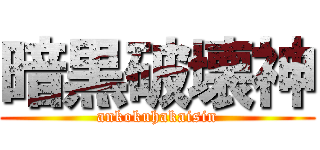 暗黒破壊神 (ankokuhakaisin)