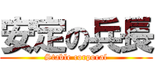 安定の兵長 (Stable corporal)