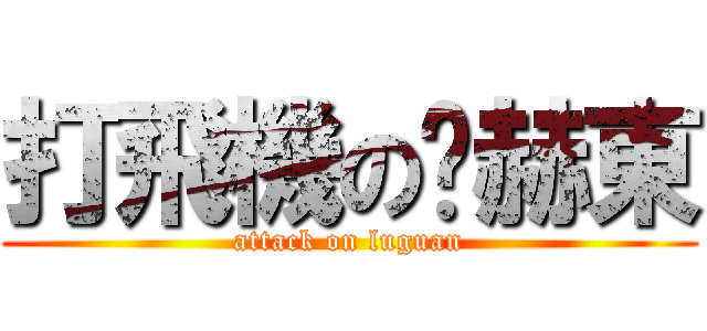打飛機の黃赫東 (attack on luguan)