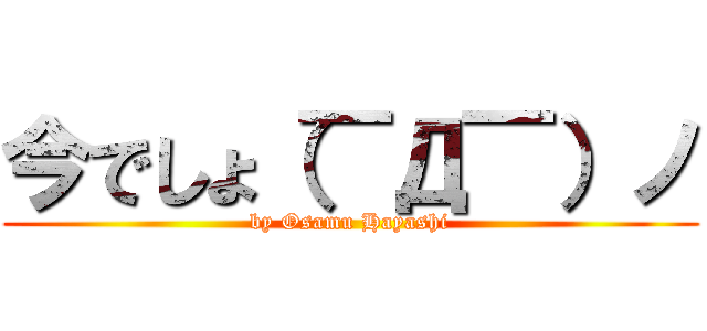 今でしょ（￣Д￣）ノ (by Osamu Hayashi)