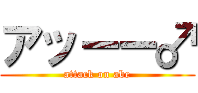 アッーー♂ (attack on abe)