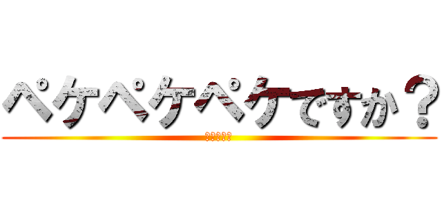ペケペケペケですか？ (知らねぇよ)