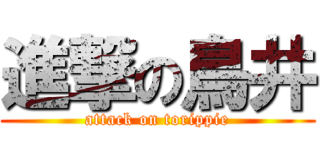 進撃の鳥井 (attack on torippie)