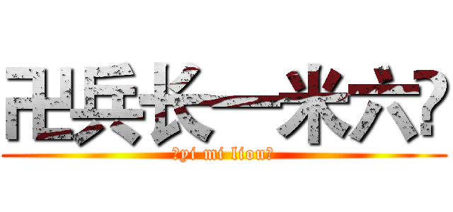 卍兵长一米六卐 (卍yi mi liou卐)